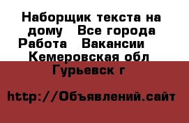 Наборщик текста на дому - Все города Работа » Вакансии   . Кемеровская обл.,Гурьевск г.